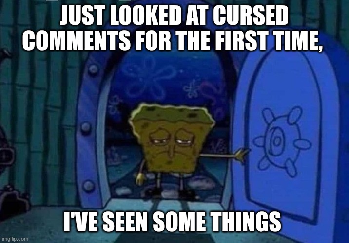 cursed is a understatement | JUST LOOKED AT CURSED COMMENTS FOR THE FIRST TIME, I'VE SEEN SOME THINGS | image tagged in spongebob coming home,help,sos,the fitness gram pacer test | made w/ Imgflip meme maker