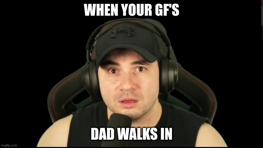 when your gf's dad walks in | WHEN YOUR GF'S; DAD WALKS IN | image tagged in funny memes | made w/ Imgflip meme maker