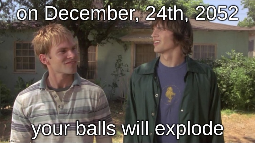 Dude Where's my car | on December, 24th, 2052; your balls will explode | image tagged in dude where's my car | made w/ Imgflip meme maker