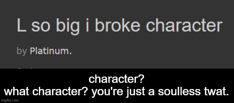 no character and no personality. you got nothing to break | character?
what character? you're just a soulless twat. | made w/ Imgflip meme maker