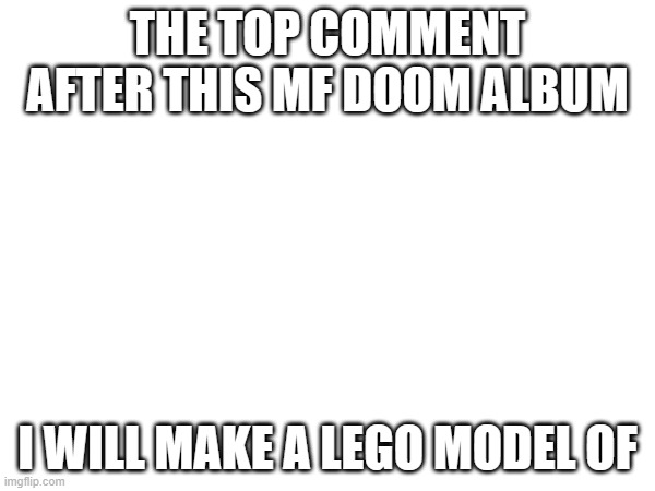 homefully i don't regret this NO NSFW OK? | THE TOP COMMENT AFTER THIS MF DOOM ALBUM; I WILL MAKE A LEGO MODEL OF | image tagged in lego | made w/ Imgflip meme maker