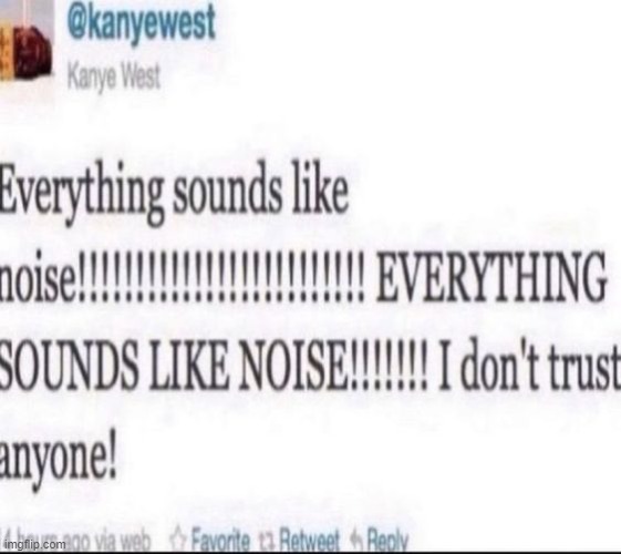 EVERYTHING SOUNDS LIKE NOISE!!!!!!!!! EVERYTHING SOUNDS LIKE NOISE!!!!!!!!! EVERYTHING SOUNDS LIKE NOISE!!!!!!!!! EVERYTHING SOU | made w/ Imgflip meme maker