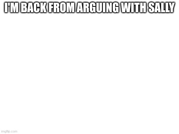 I'M BACK FROM ARGUING WITH SALLY | made w/ Imgflip meme maker
