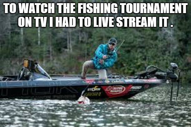memes by Brad I had to live stream the fishing tournament | TO WATCH THE FISHING TOURNAMENT ON TV I HAD TO LIVE STREAM IT . | image tagged in sports,funny,fishing,tv shows,funny memes,humor | made w/ Imgflip meme maker