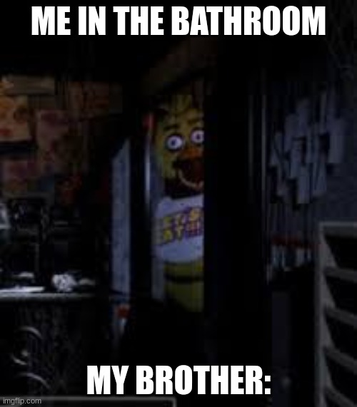 little brother | ME IN THE BATHROOM; MY BROTHER: | image tagged in chica looking in window fnaf | made w/ Imgflip meme maker