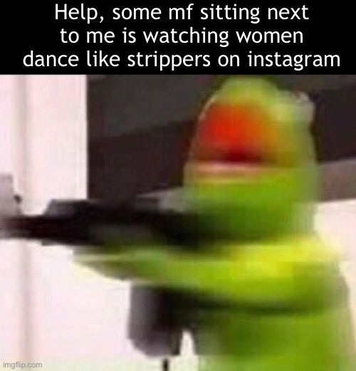 school shooter (muppet) | Help, some mf sitting next to me is watching women dance like strippers on instagram | image tagged in school shooter muppet | made w/ Imgflip meme maker