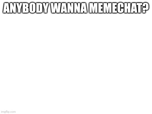 ANYBODY WANNA MEMECHAT? | made w/ Imgflip meme maker