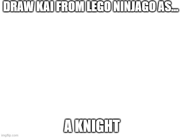 please | DRAW KAI FROM LEGO NINJAGO AS... A KNIGHT | image tagged in drawing | made w/ Imgflip meme maker