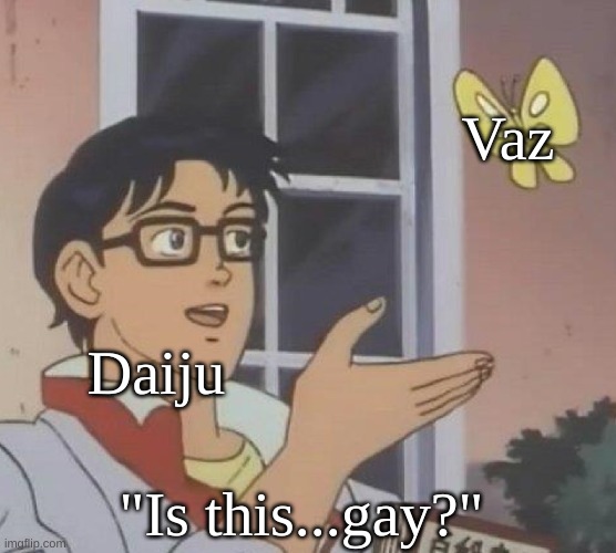 Literally the two in a nutshell | Vaz; Daiju; "Is this...gay?" | image tagged in memes | made w/ Imgflip meme maker
