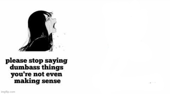 please stop saying dumbass things youre not even making sense | image tagged in please stop saying dumbass things youre not even making sense | made w/ Imgflip meme maker