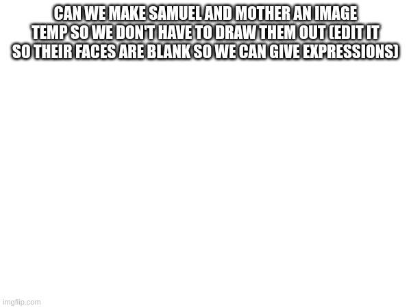 CAN WE MAKE SAMUEL AND MOTHER AN IMAGE TEMP SO WE DON'T HAVE TO DRAW THEM OUT (EDIT IT SO THEIR FACES ARE BLANK SO WE CAN GIVE EXPRESSIONS) | made w/ Imgflip meme maker