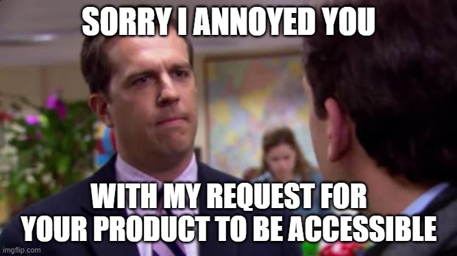 Sorry I annoyed you | SORRY I ANNOYED YOU; WITH MY REQUEST FOR YOUR PRODUCT TO BE ACCESSIBLE | image tagged in sorry i annoyed you | made w/ Imgflip meme maker