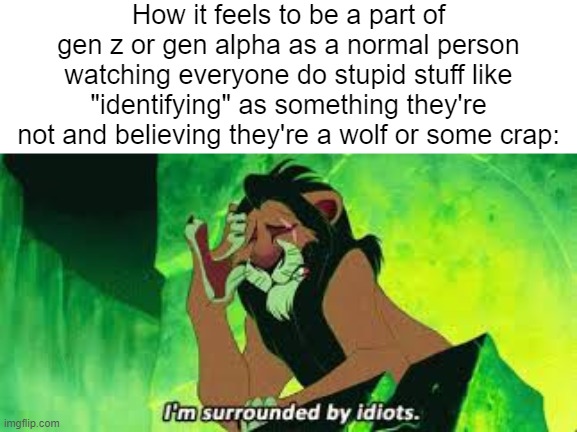 i'm surrounded by idiots | How it feels to be a part of gen z or gen alpha as a normal person watching everyone do stupid stuff like "identifying" as something they're not and believing they're a wolf or some crap: | image tagged in i'm surrounded by idiots,gen z,gen alpha | made w/ Imgflip meme maker