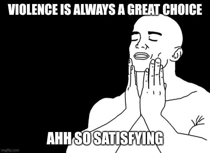 Satisfied | VIOLENCE IS ALWAYS A GREAT CHOICE; AHH SO SATISFYING | image tagged in satisfied | made w/ Imgflip meme maker