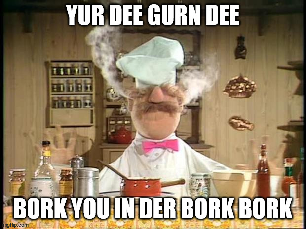 Reaction | YUR DEE GURN DEE; BORK YOU IN DER BORK BORK | image tagged in swedish chef meme sauce | made w/ Imgflip meme maker