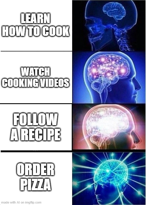 Expanding Brain | LEARN HOW TO COOK; WATCH COOKING VIDEOS; FOLLOW A RECIPE; ORDER PIZZA | image tagged in memes,expanding brain | made w/ Imgflip meme maker