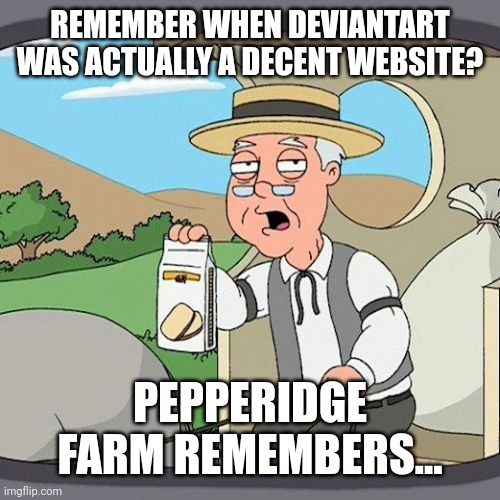 Pepperidge Farm Remembers Meme | REMEMBER WHEN DEVIANTART WAS ACTUALLY A DECENT WEBSITE? PEPPERIDGE FARM REMEMBERS... | image tagged in memes,pepperidge farm remembers | made w/ Imgflip meme maker