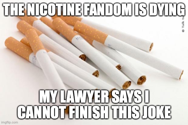 i am innocent | THE NICOTINE FANDOM IS DYING; MY LAWYER SAYS I CANNOT FINISH THIS JOKE | image tagged in cigarettes | made w/ Imgflip meme maker