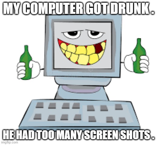 memes by Brad my computer got drunk | MY COMPUTER GOT DRUNK . HE HAD TOO MANY SCREEN SHOTS . | image tagged in gaming,funny,computer,pc gaming,video games,computer games | made w/ Imgflip meme maker