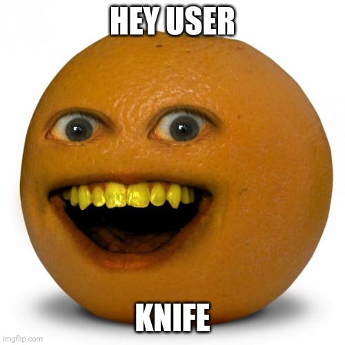Nostalgia, well at least for me | HEY USER; KNIFE | image tagged in annoying orange | made w/ Imgflip meme maker