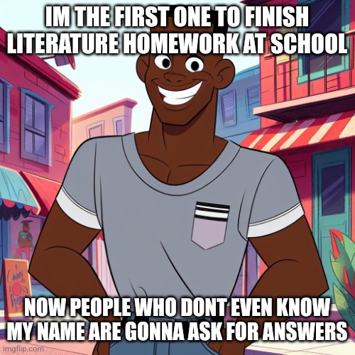 I'm only a friend when they need smth | IM THE FIRST ONE TO FINISH LITERATURE HOMEWORK AT SCHOOL; NOW PEOPLE WHO DONT EVEN KNOW MY NAME ARE GONNA ASK FOR ANSWERS | image tagged in edward rockingson | made w/ Imgflip meme maker