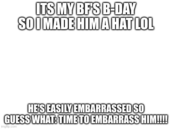 ITS MY BF'S B-DAY SO I MADE HIM A HAT LOL; HE'S EASILY EMBARRASSED SO GUESS WHAT: TIME TO EMBARRASS HIM!!!! | image tagged in birthday,bf,embarrassing,hehehe | made w/ Imgflip meme maker