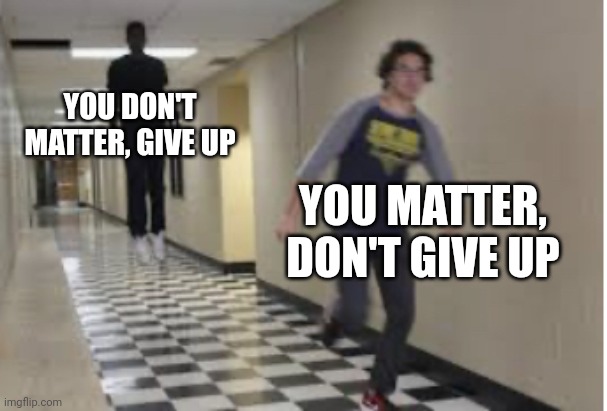 Running Down Hallway | YOU DON'T MATTER, GIVE UP YOU MATTER, DON'T GIVE UP | image tagged in running down hallway | made w/ Imgflip meme maker