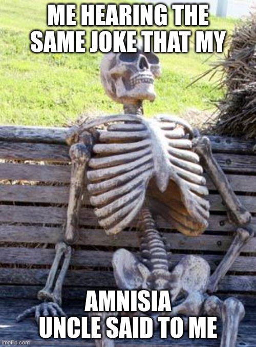 huh | ME HEARING THE SAME JOKE THAT MY; AMNISIA UNCLE SAID TO ME | image tagged in memes,waiting skeleton | made w/ Imgflip meme maker