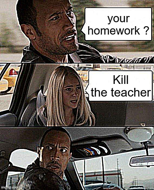 The Rock Driving Meme | your homework ? Kill the teacher | image tagged in memes,the rock driving | made w/ Imgflip meme maker
