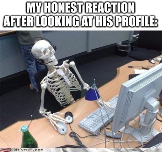 Waiting skeleton | MY HONEST REACTION AFTER LOOKING AT HIS PROFILE: | image tagged in waiting skeleton | made w/ Imgflip meme maker