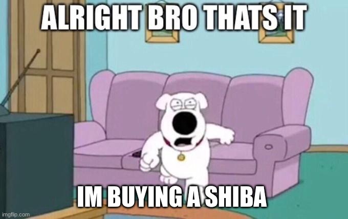 Alright bro, that's it | IM BUYING A SHIBA | image tagged in alright bro that's it | made w/ Imgflip meme maker
