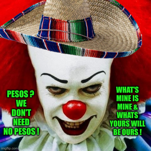 Pesowise the Payaso | PESOS ? 
WE DON'T NEED NO PESOS ! WHAT'S MINE IS MINE & WHATS YOURS WILL BE OURS ! | image tagged in pennywise,political meme,politics,funny memes,funny | made w/ Imgflip meme maker