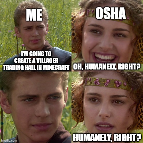 Villager trading halls be like | OSHA; ME; I'M GOING TO CREATE A VILLAGER TRADING HALL IN MINECRAFT; OH, HUMANELY, RIGHT? HUMANELY, RIGHT? | image tagged in anakin padme 4 panel | made w/ Imgflip meme maker
