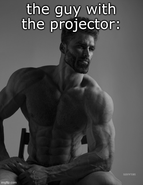 the guy with the projector: | image tagged in giga chad | made w/ Imgflip meme maker