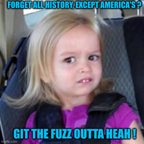 Remember Me ? | FORGET ALL HISTORY, EXCEPT AMERICA'S ? GIT THE FUZZ OUTTA HEAH ! | image tagged in disney girl,political meme,politics,funny memes,funny | made w/ Imgflip meme maker