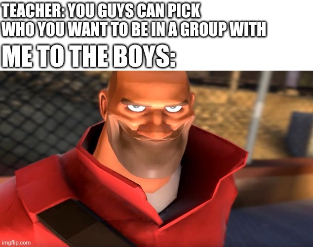TF2 Soldier Smiling | TEACHER: YOU GUYS CAN PICK WHO YOU WANT TO BE IN A GROUP WITH; ME TO THE BOYS: | image tagged in tf2 soldier smiling,group projects,me and the boys | made w/ Imgflip meme maker