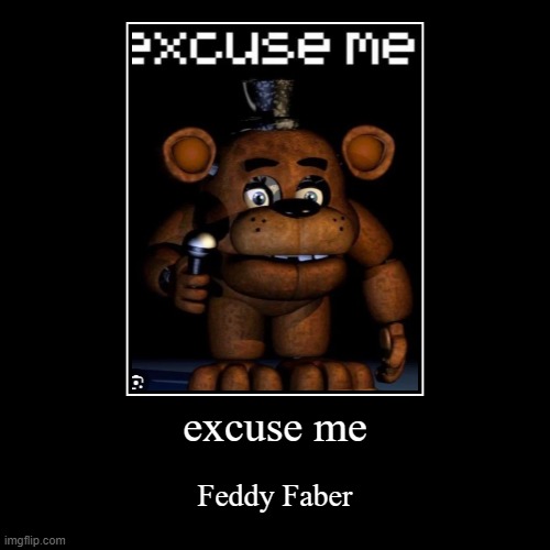 excuse me | excuse me | Feddy Faber | image tagged in funny,demotivationals | made w/ Imgflip demotivational maker