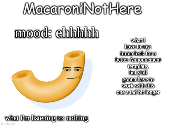 MacaroniNotHere Annoncment | what I have to say: imma look for a better Announcment template, but y'all gonna have to work with this one a tad bit longer; mood: ehhhhh; what I'm listening to: nothing | image tagged in macaroninothere announcement temp | made w/ Imgflip meme maker