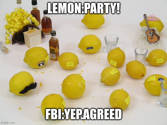 FBI:Lemon Party | LEMON:PARTY! FBI:YEP.AGREED | image tagged in lemon party | made w/ Imgflip meme maker