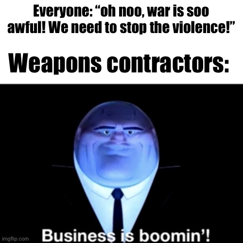 Kingpin Business is boomin' | Everyone: “oh noo, war is soo awful! We need to stop the violence!”; Weapons contractors: | image tagged in kingpin business is boomin' | made w/ Imgflip meme maker