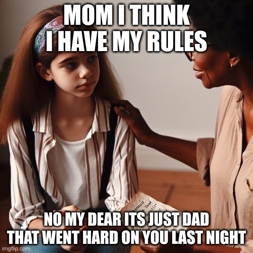 oh no i got my rules | MOM I THINK I HAVE MY RULES; NO MY DEAR ITS JUST DAD THAT WENT HARD ON YOU LAST NIGHT | image tagged in rules girls,girl | made w/ Imgflip meme maker