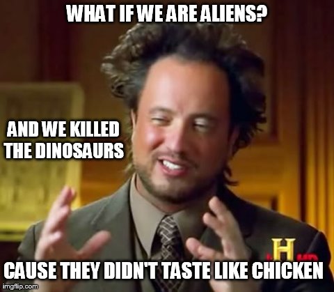 Ancient Aliens Meme | WHAT IF WE ARE ALIENS? AND WE KILLED THE DINOSAURS  CAUSE THEY DIDN'T TASTE LIKE CHICKEN | image tagged in memes,ancient aliens | made w/ Imgflip meme maker