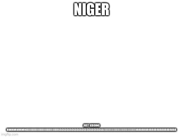 nigeria | NIGER; JUST KIDDING NNNNNNNNNNNNIIIIIIIIIIIIIIIIIIIIIIIIIIIIIIIIIIIIGGGGGGGGGGGGGGGGGGGGGGGGGGGEEEEEEEEEEEEEEEEEEEEEEEEERRRRRRRRRRRRRRRRRRRRRRRRR | image tagged in niger,disappointed black guy | made w/ Imgflip meme maker