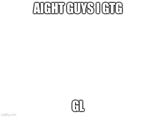 AIGHT GUYS I GTG; GL | made w/ Imgflip meme maker