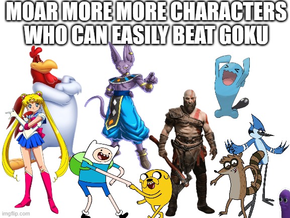 B E A N O S | MOAR MORE MORE CHARACTERS WHO CAN EASILY BEAT GOKU | image tagged in blank white template,dragon ball z,dbz meme,anime,goku,anime memes | made w/ Imgflip meme maker