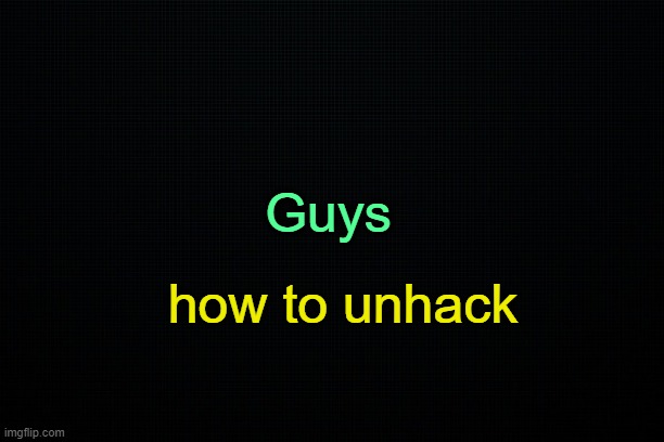 . | Guys; how to unhack | image tagged in the black | made w/ Imgflip meme maker