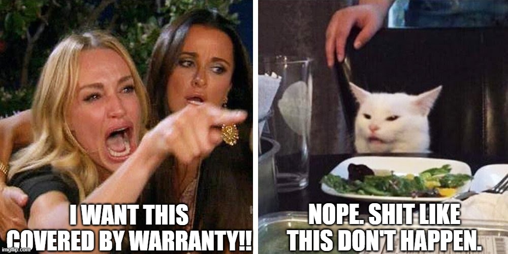 Shit Like this don't happen | I WANT THIS COVERED BY WARRANTY!! NOPE. SHIT LIKE THIS DON'T HAPPEN. | image tagged in smudge the cat | made w/ Imgflip meme maker