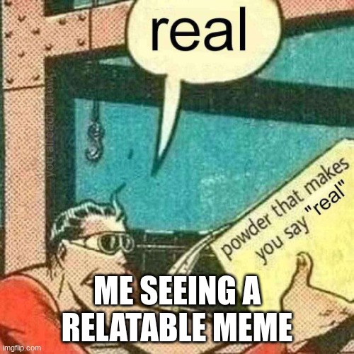 Powder that makes you say real | ME SEEING A RELATABLE MEME | image tagged in powder that makes you say real | made w/ Imgflip meme maker
