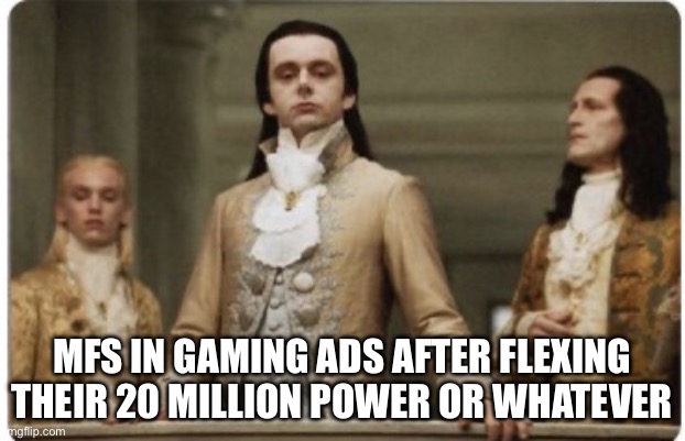 I have over 20 million power | MFS IN GAMING ADS AFTER FLEXING THEIR 20 MILLION POWER OR WHATEVER | image tagged in superior royalty | made w/ Imgflip meme maker