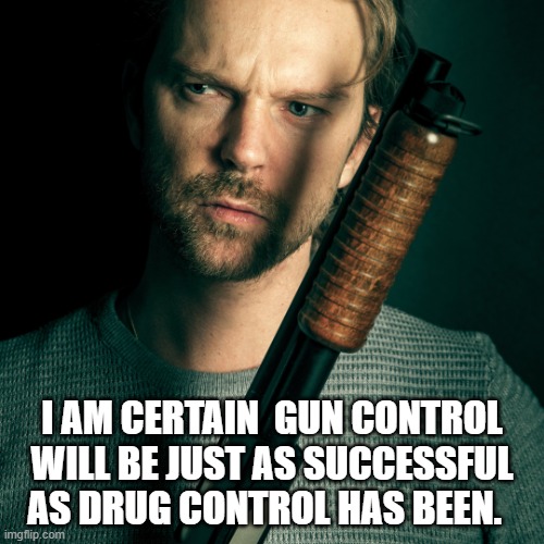 Man with Gun | I AM CERTAIN  GUN CONTROL WILL BE JUST AS SUCCESSFUL AS DRUG CONTROL HAS BEEN. | image tagged in guns,gun control,gun rights,drugs,2nd amendment | made w/ Imgflip meme maker